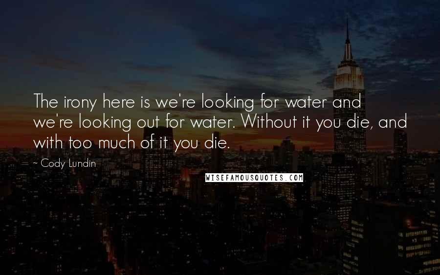 Cody Lundin Quotes: The irony here is we're looking for water and we're looking out for water. Without it you die, and with too much of it you die.