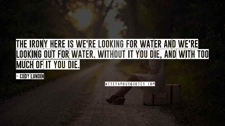 Cody Lundin Quotes: The irony here is we're looking for water and we're looking out for water. Without it you die, and with too much of it you die.