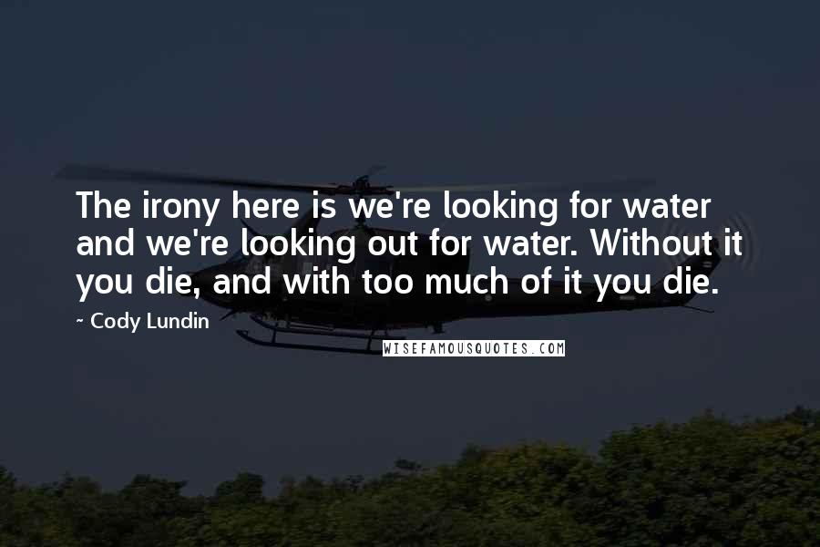 Cody Lundin Quotes: The irony here is we're looking for water and we're looking out for water. Without it you die, and with too much of it you die.