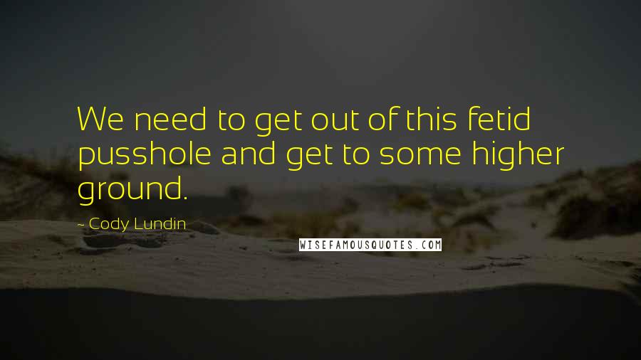 Cody Lundin Quotes: We need to get out of this fetid pusshole and get to some higher ground.