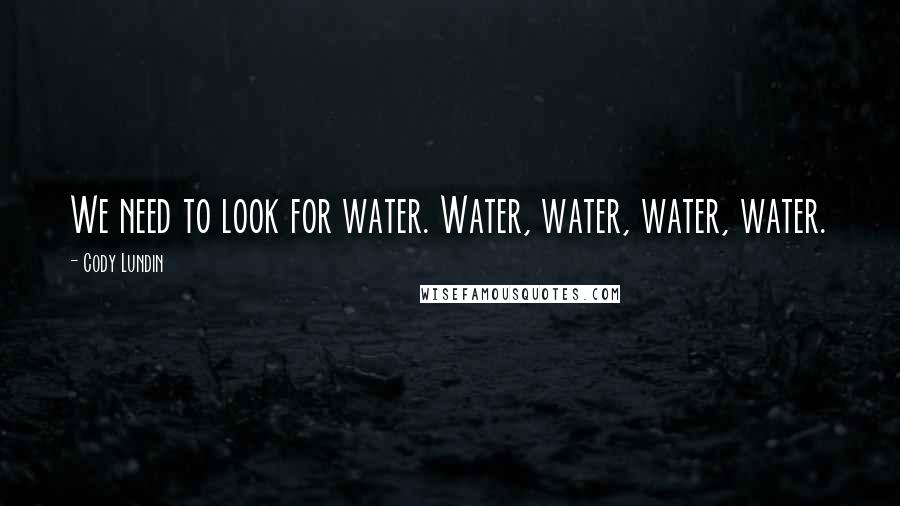 Cody Lundin Quotes: We need to look for water. Water, water, water, water.
