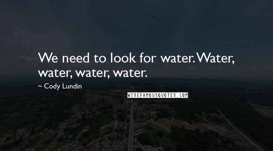 Cody Lundin Quotes: We need to look for water. Water, water, water, water.