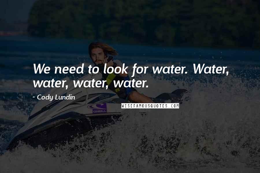 Cody Lundin Quotes: We need to look for water. Water, water, water, water.