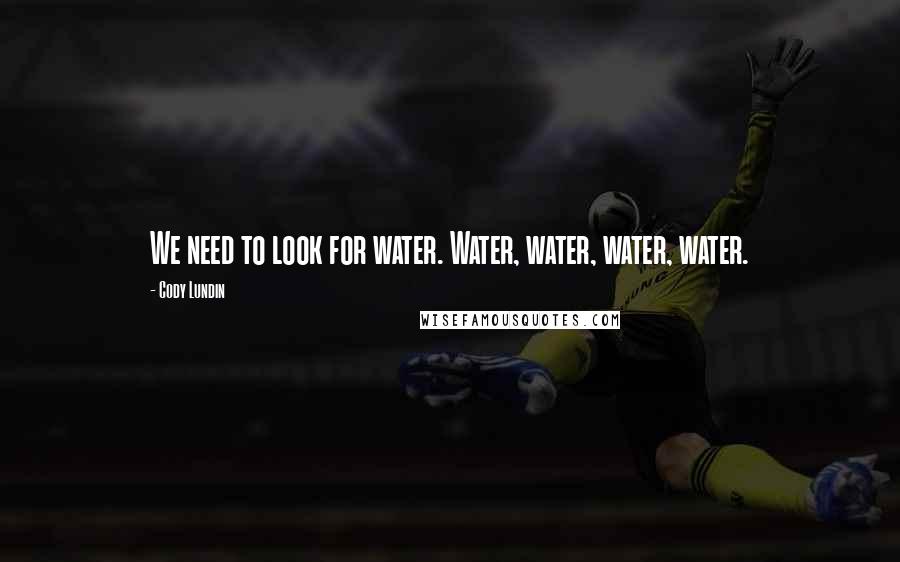 Cody Lundin Quotes: We need to look for water. Water, water, water, water.