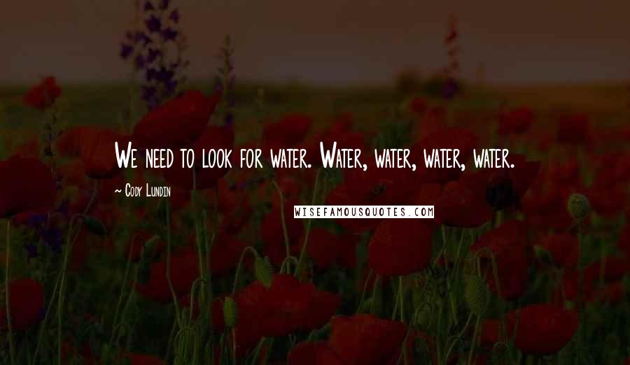 Cody Lundin Quotes: We need to look for water. Water, water, water, water.