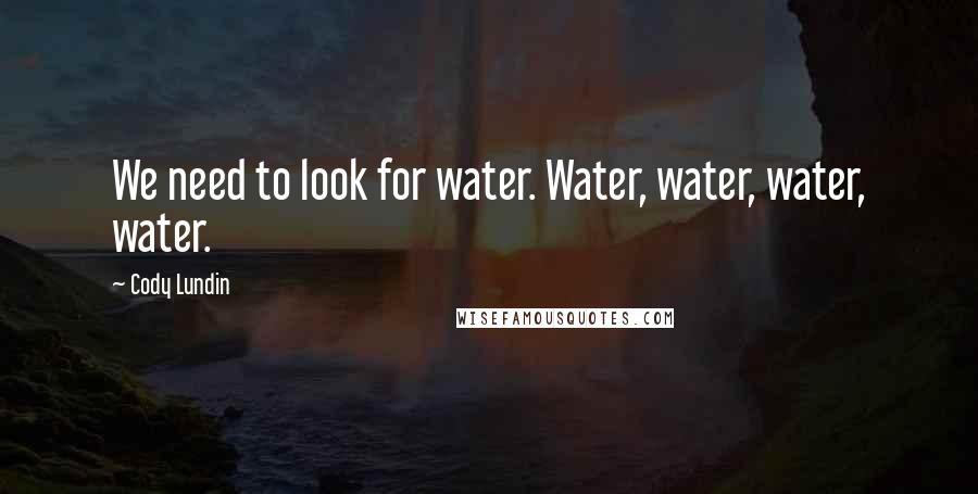 Cody Lundin Quotes: We need to look for water. Water, water, water, water.