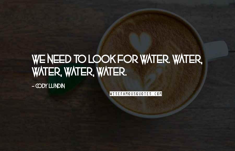 Cody Lundin Quotes: We need to look for water. Water, water, water, water.