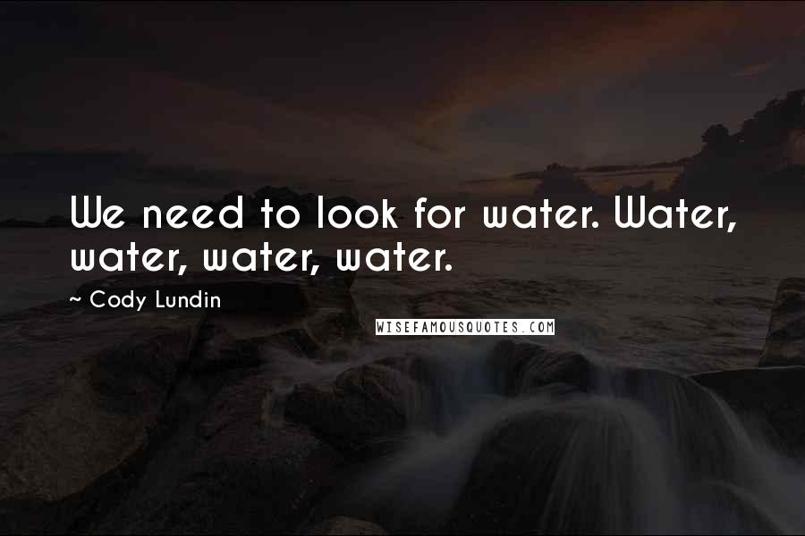 Cody Lundin Quotes: We need to look for water. Water, water, water, water.
