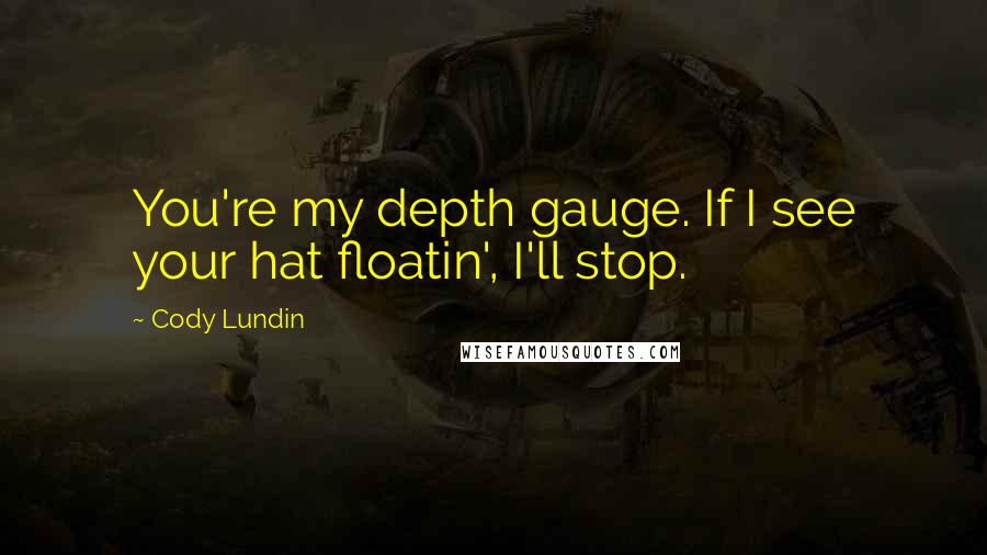 Cody Lundin Quotes: You're my depth gauge. If I see your hat floatin', I'll stop.