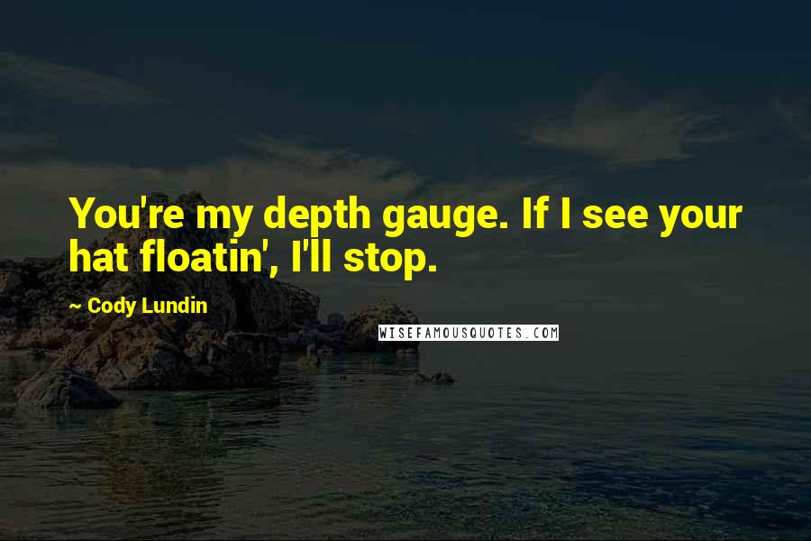 Cody Lundin Quotes: You're my depth gauge. If I see your hat floatin', I'll stop.