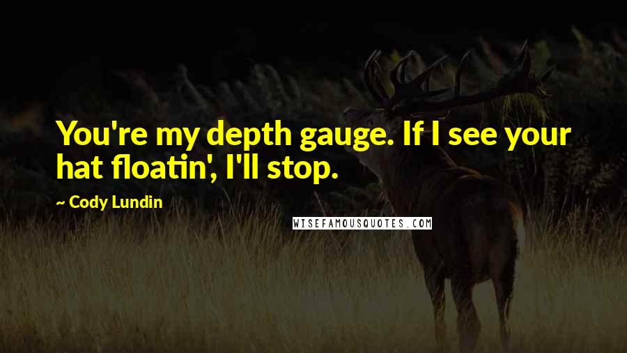 Cody Lundin Quotes: You're my depth gauge. If I see your hat floatin', I'll stop.