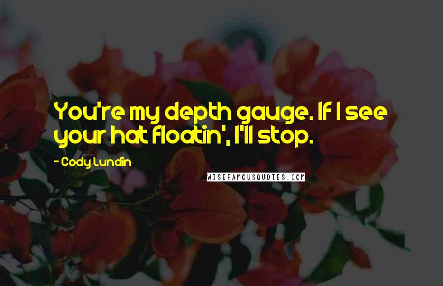 Cody Lundin Quotes: You're my depth gauge. If I see your hat floatin', I'll stop.