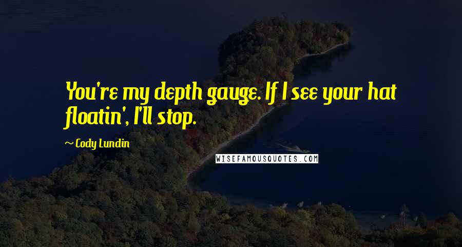 Cody Lundin Quotes: You're my depth gauge. If I see your hat floatin', I'll stop.