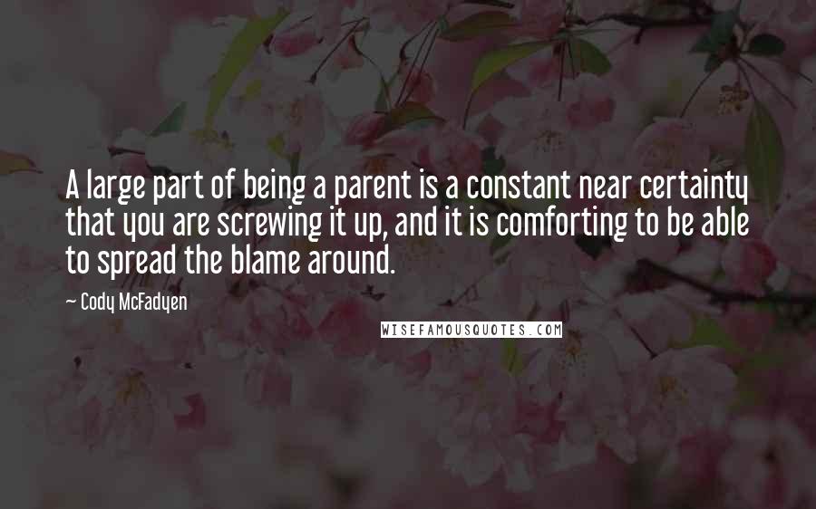 Cody McFadyen Quotes: A large part of being a parent is a constant near certainty that you are screwing it up, and it is comforting to be able to spread the blame around.