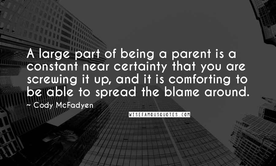 Cody McFadyen Quotes: A large part of being a parent is a constant near certainty that you are screwing it up, and it is comforting to be able to spread the blame around.