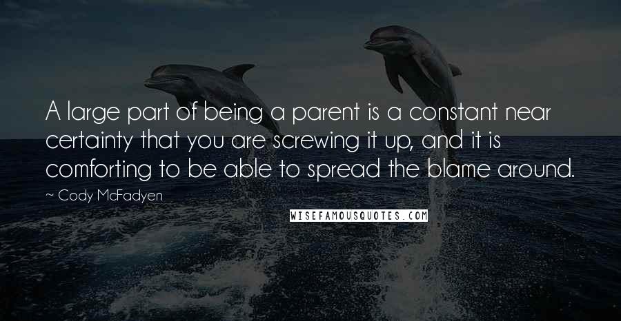 Cody McFadyen Quotes: A large part of being a parent is a constant near certainty that you are screwing it up, and it is comforting to be able to spread the blame around.
