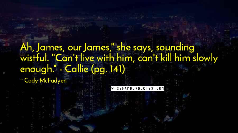 Cody McFadyen Quotes: Ah, James, our James," she says, sounding wistful. "Can't live with him, can't kill him slowly enough." - Callie (pg. 141)