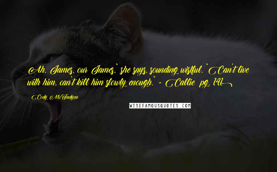 Cody McFadyen Quotes: Ah, James, our James," she says, sounding wistful. "Can't live with him, can't kill him slowly enough." - Callie (pg. 141)