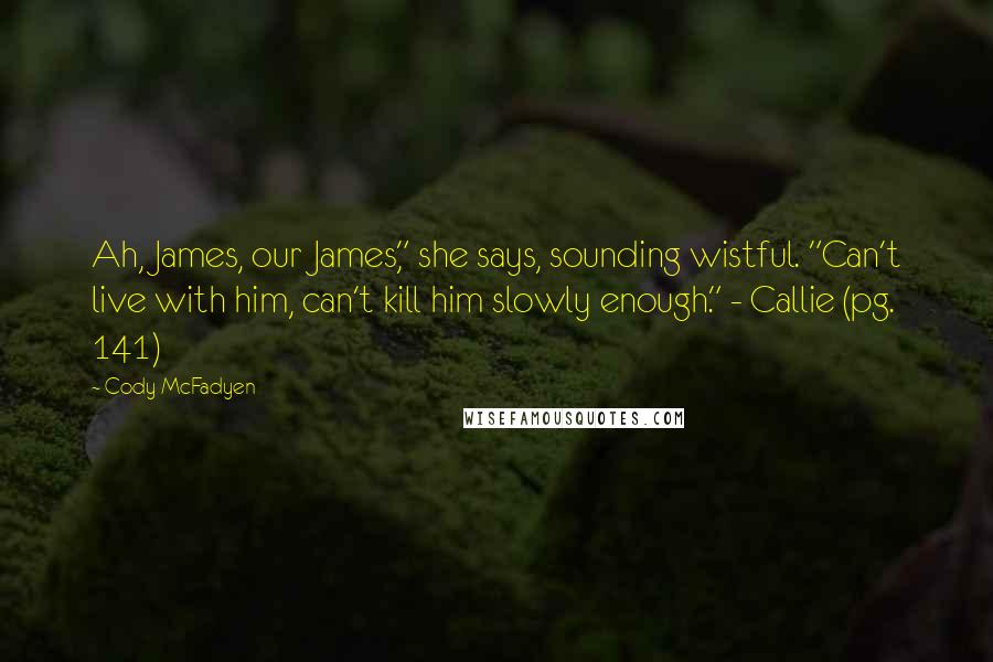 Cody McFadyen Quotes: Ah, James, our James," she says, sounding wistful. "Can't live with him, can't kill him slowly enough." - Callie (pg. 141)