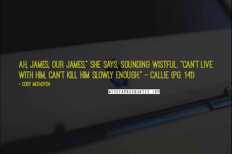 Cody McFadyen Quotes: Ah, James, our James," she says, sounding wistful. "Can't live with him, can't kill him slowly enough." - Callie (pg. 141)