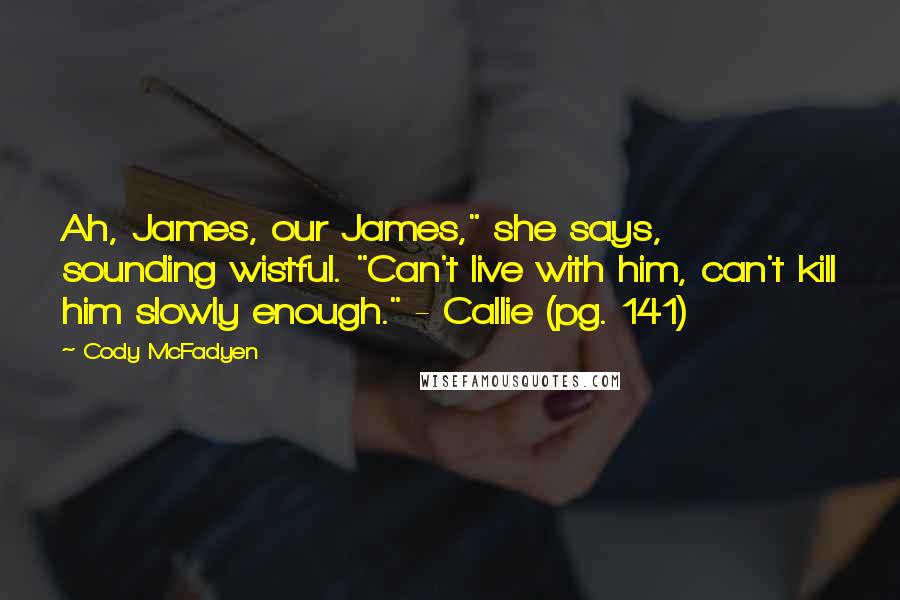 Cody McFadyen Quotes: Ah, James, our James," she says, sounding wistful. "Can't live with him, can't kill him slowly enough." - Callie (pg. 141)