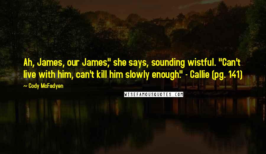 Cody McFadyen Quotes: Ah, James, our James," she says, sounding wistful. "Can't live with him, can't kill him slowly enough." - Callie (pg. 141)