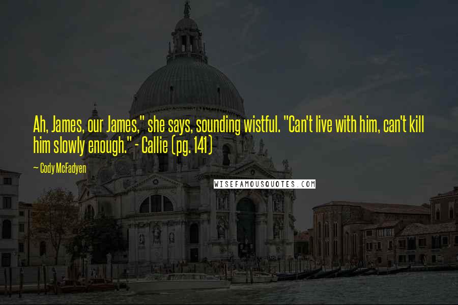 Cody McFadyen Quotes: Ah, James, our James," she says, sounding wistful. "Can't live with him, can't kill him slowly enough." - Callie (pg. 141)