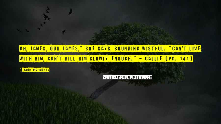 Cody McFadyen Quotes: Ah, James, our James," she says, sounding wistful. "Can't live with him, can't kill him slowly enough." - Callie (pg. 141)