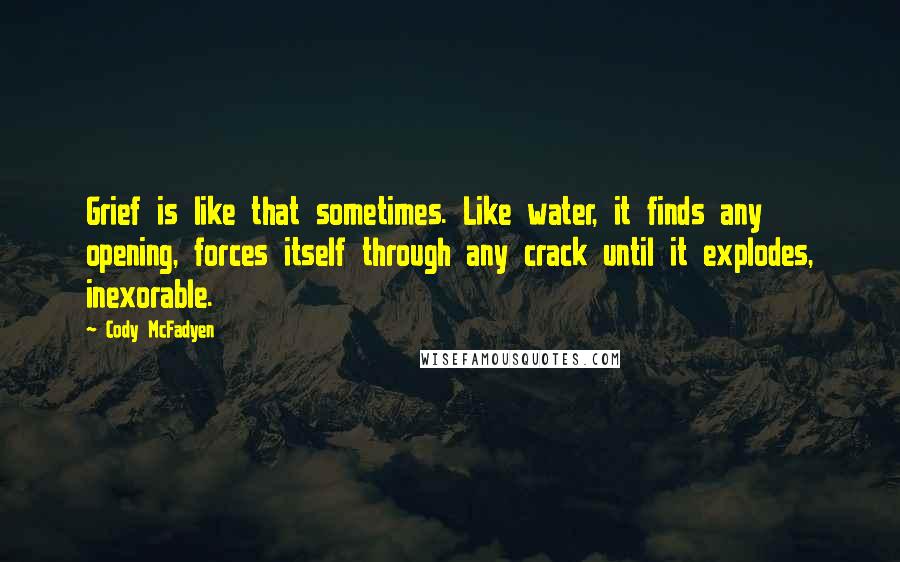 Cody McFadyen Quotes: Grief is like that sometimes. Like water, it finds any opening, forces itself through any crack until it explodes, inexorable.