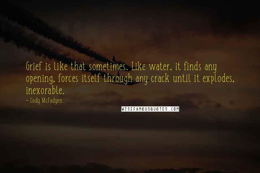 Cody McFadyen Quotes: Grief is like that sometimes. Like water, it finds any opening, forces itself through any crack until it explodes, inexorable.