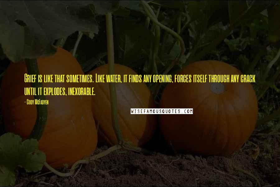 Cody McFadyen Quotes: Grief is like that sometimes. Like water, it finds any opening, forces itself through any crack until it explodes, inexorable.