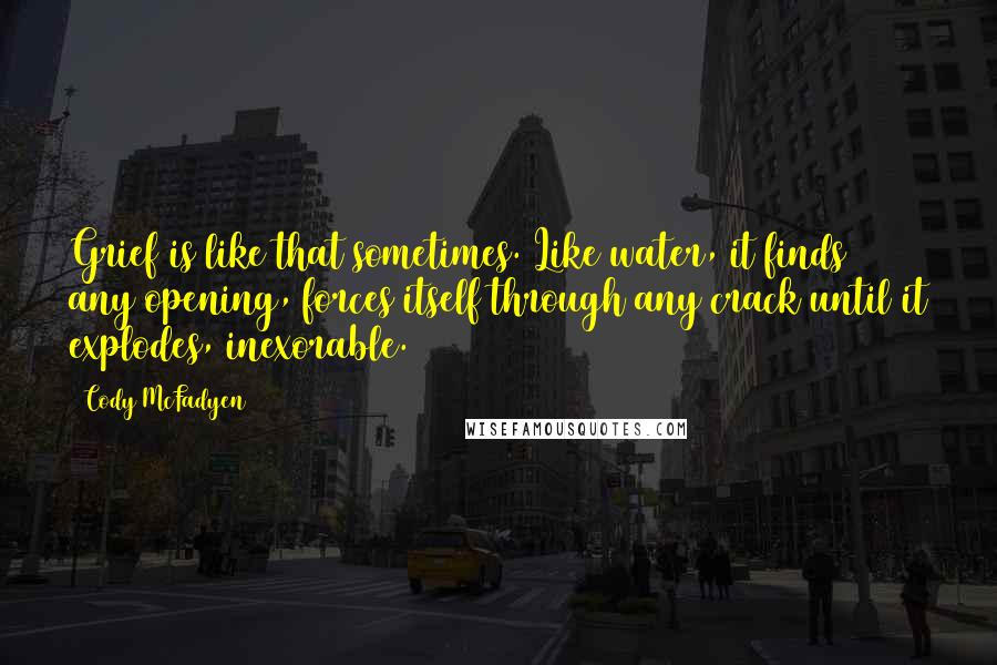 Cody McFadyen Quotes: Grief is like that sometimes. Like water, it finds any opening, forces itself through any crack until it explodes, inexorable.