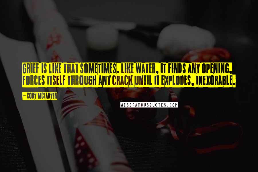 Cody McFadyen Quotes: Grief is like that sometimes. Like water, it finds any opening, forces itself through any crack until it explodes, inexorable.