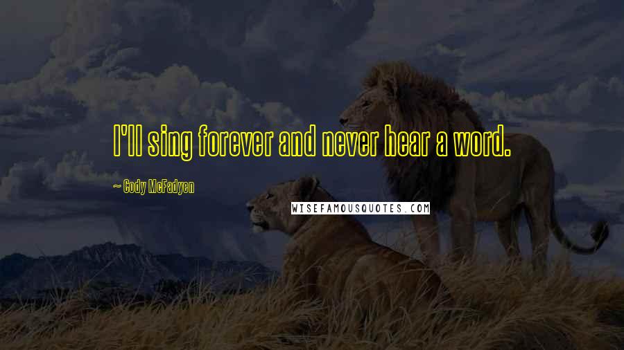 Cody McFadyen Quotes: I'll sing forever and never hear a word.