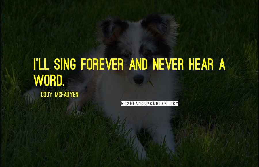 Cody McFadyen Quotes: I'll sing forever and never hear a word.