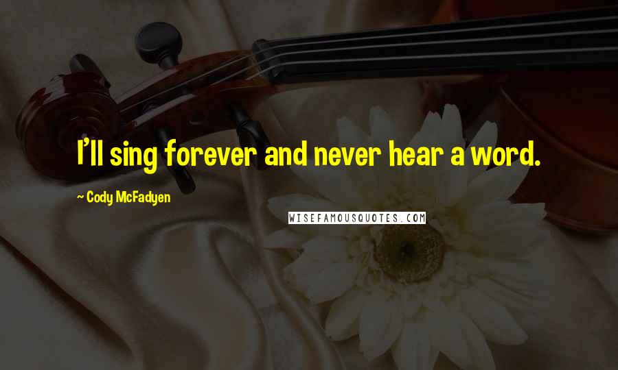 Cody McFadyen Quotes: I'll sing forever and never hear a word.