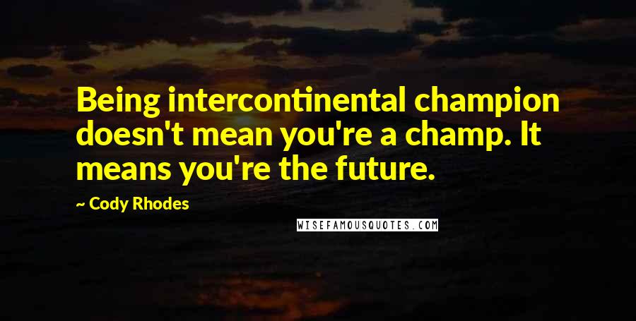 Cody Rhodes Quotes: Being intercontinental champion doesn't mean you're a champ. It means you're the future.