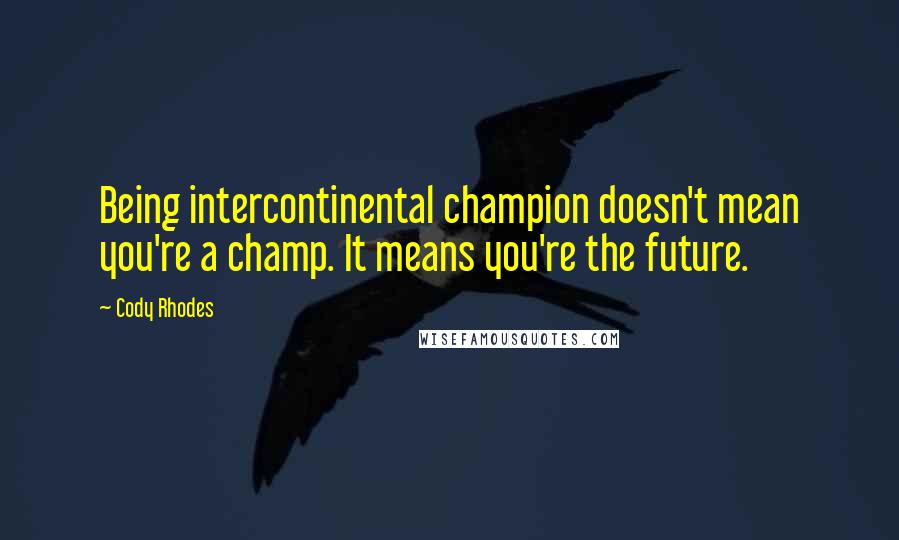 Cody Rhodes Quotes: Being intercontinental champion doesn't mean you're a champ. It means you're the future.