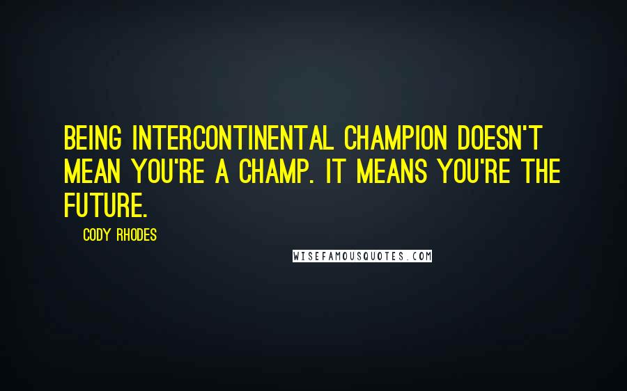 Cody Rhodes Quotes: Being intercontinental champion doesn't mean you're a champ. It means you're the future.