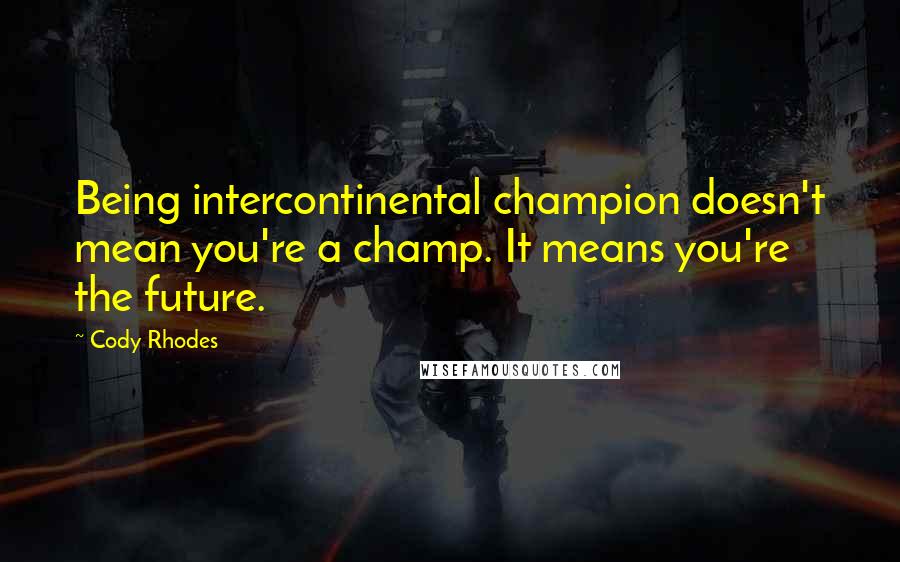 Cody Rhodes Quotes: Being intercontinental champion doesn't mean you're a champ. It means you're the future.