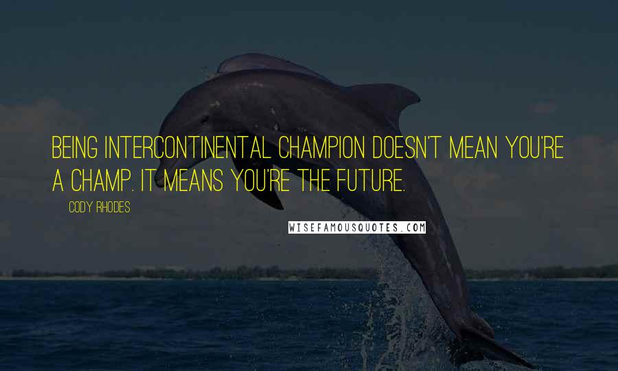 Cody Rhodes Quotes: Being intercontinental champion doesn't mean you're a champ. It means you're the future.