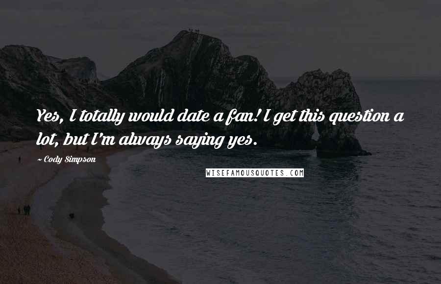 Cody Simpson Quotes: Yes, I totally would date a fan! I get this question a lot, but I'm always saying yes.