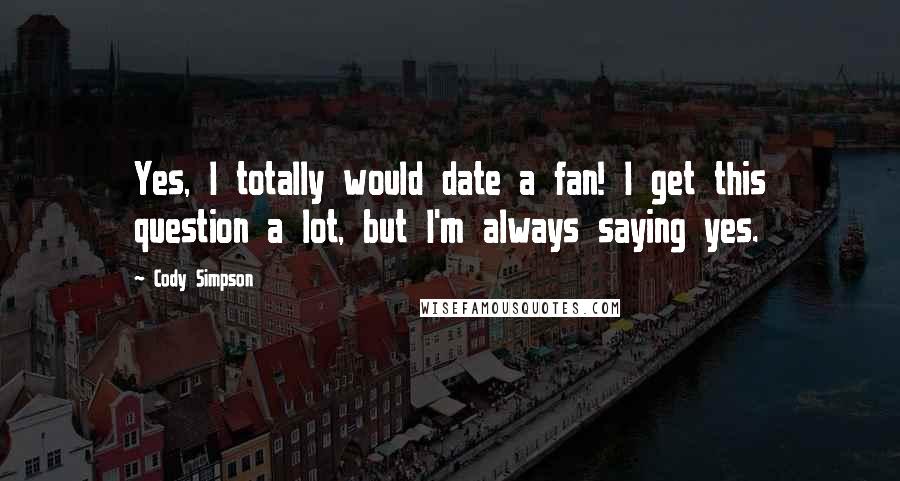 Cody Simpson Quotes: Yes, I totally would date a fan! I get this question a lot, but I'm always saying yes.