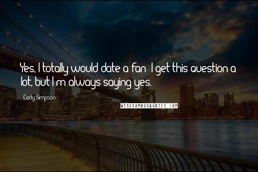 Cody Simpson Quotes: Yes, I totally would date a fan! I get this question a lot, but I'm always saying yes.