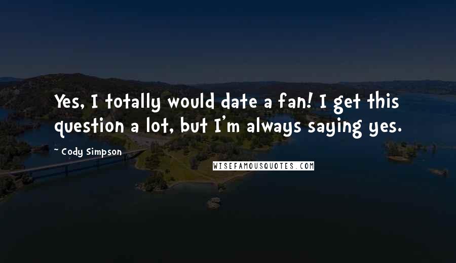 Cody Simpson Quotes: Yes, I totally would date a fan! I get this question a lot, but I'm always saying yes.