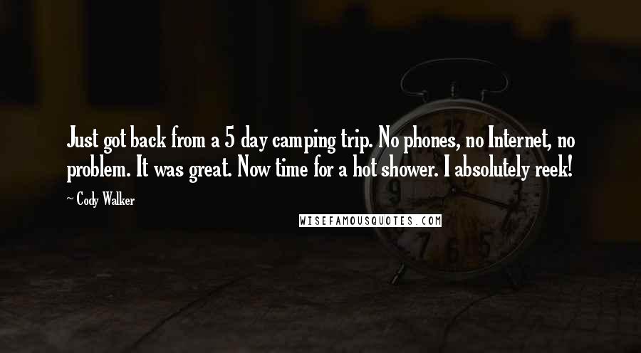Cody Walker Quotes: Just got back from a 5 day camping trip. No phones, no Internet, no problem. It was great. Now time for a hot shower. I absolutely reek!