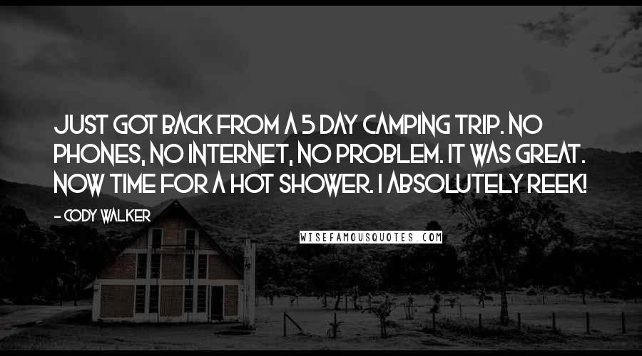 Cody Walker Quotes: Just got back from a 5 day camping trip. No phones, no Internet, no problem. It was great. Now time for a hot shower. I absolutely reek!