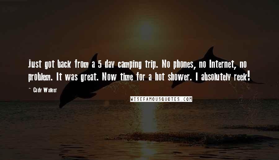 Cody Walker Quotes: Just got back from a 5 day camping trip. No phones, no Internet, no problem. It was great. Now time for a hot shower. I absolutely reek!