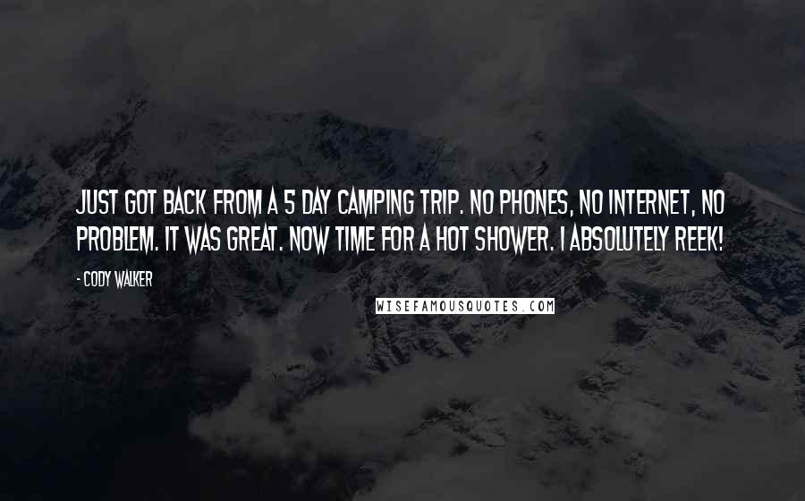 Cody Walker Quotes: Just got back from a 5 day camping trip. No phones, no Internet, no problem. It was great. Now time for a hot shower. I absolutely reek!