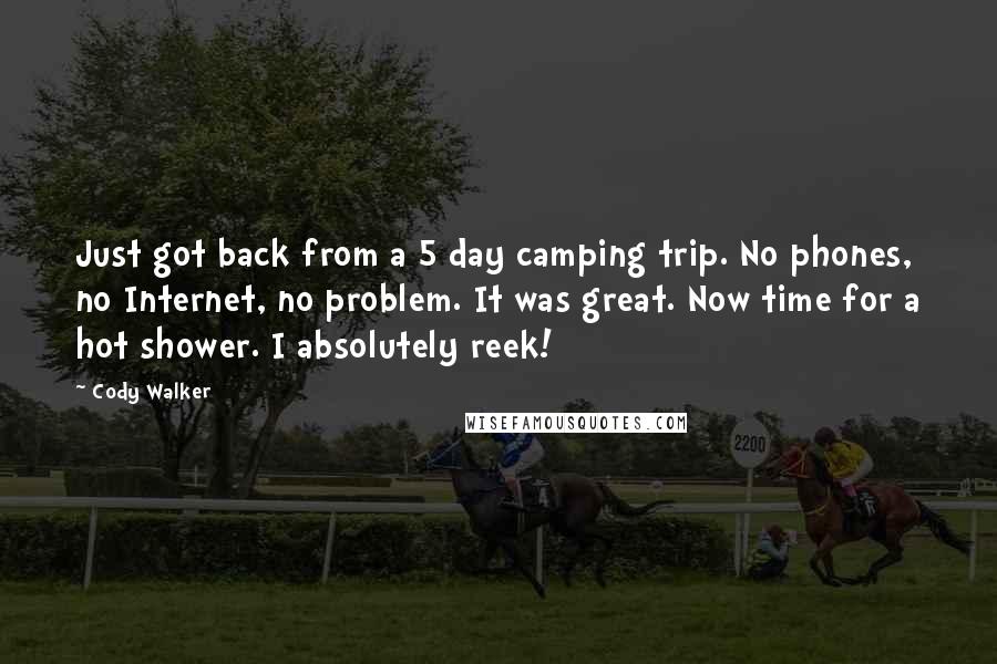 Cody Walker Quotes: Just got back from a 5 day camping trip. No phones, no Internet, no problem. It was great. Now time for a hot shower. I absolutely reek!